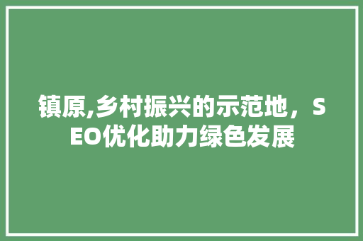 镇原,乡村振兴的示范地，SEO优化助力绿色发展 百度SEO