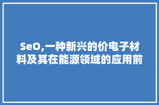 SeO,一种新兴的价电子材料及其在能源领域的应用前景 神马SEO