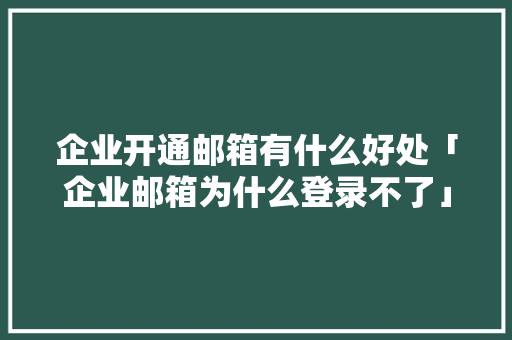 企业开通邮箱有什么好处「企业邮箱为什么登录不了」 企业开通邮箱有什么好处「企业邮箱为什么登录不了」 必应SEO
