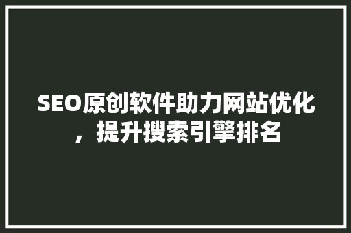 SEO原创软件助力网站优化，提升搜索引擎排名
