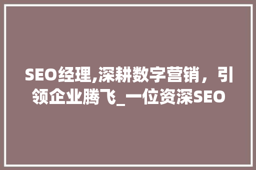SEO经理,深耕数字营销，引领企业腾飞_一位资深SEO经理的求职自述 搜狗SEO