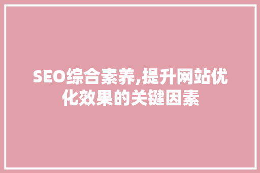 SEO综合素养,提升网站优化效果的关键因素 GoogleSEO
