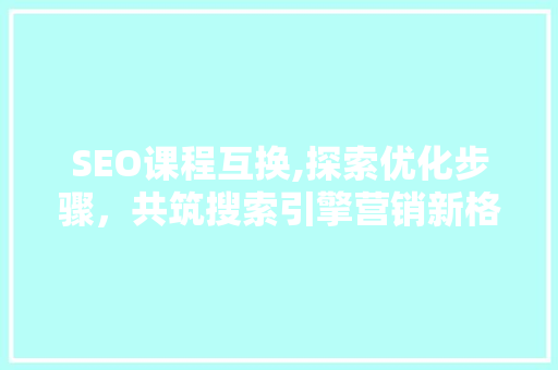 SEO课程互换,探索优化步骤，共筑搜索引擎营销新格局 搜狗SEO