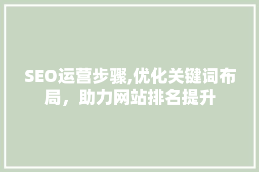 SEO运营步骤,优化关键词布局，助力网站排名提升 搜狗SEO