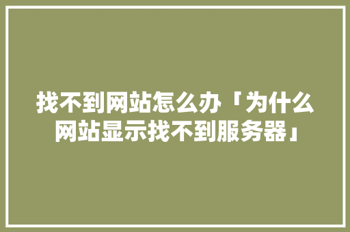 找不到网站怎么办「为什么网站显示找不到服务器」