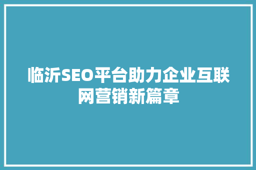 临沂SEO平台助力企业互联网营销新篇章 百度SEO