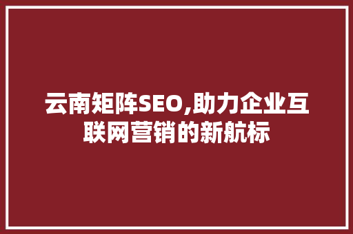 云南矩阵SEO,助力企业互联网营销的新航标 神马SEO