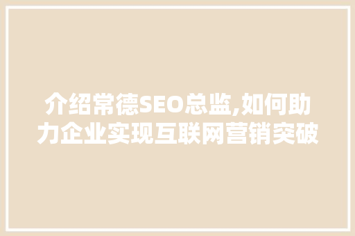 介绍常德SEO总监,如何助力企业实现互联网营销突破 神马SEO