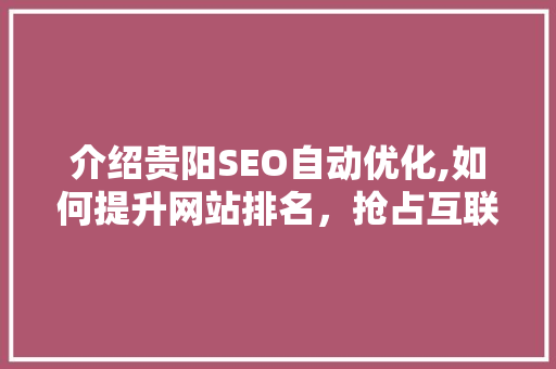 介绍贵阳SEO自动优化,如何提升网站排名，抢占互联网市场先机 GoogleSEO