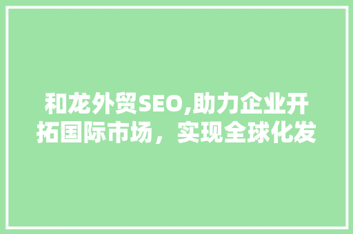 和龙外贸SEO,助力企业开拓国际市场，实现全球化发展