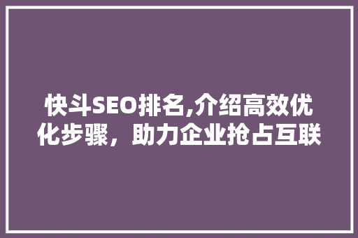 快斗SEO排名,介绍高效优化步骤，助力企业抢占互联网市场先机 百度SEO