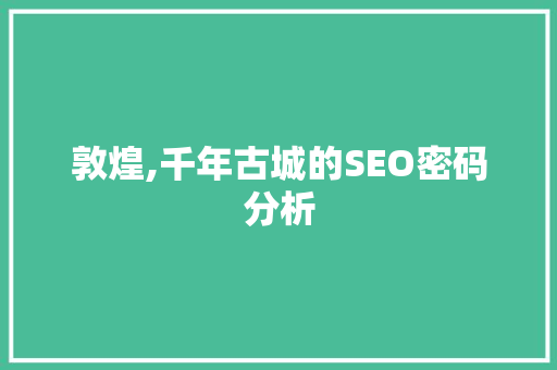 敦煌,千年古城的SEO密码分析 百度SEO
