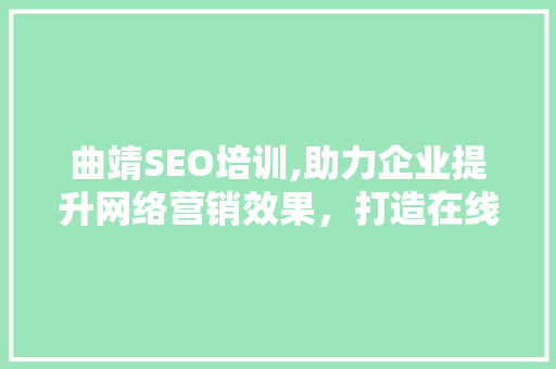 曲靖SEO培训,助力企业提升网络营销效果，打造在线竞争力