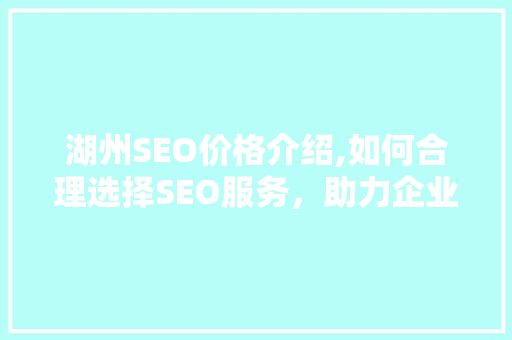 湖州SEO价格介绍,如何合理选择SEO服务，助力企业高效提升网络知名度 必应SEO