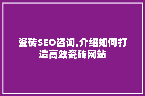 瓷砖SEO咨询,介绍如何打造高效瓷砖网站 GoogleSEO