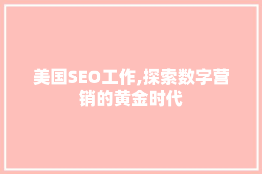 美国SEO工作,探索数字营销的黄金时代 搜狗SEO
