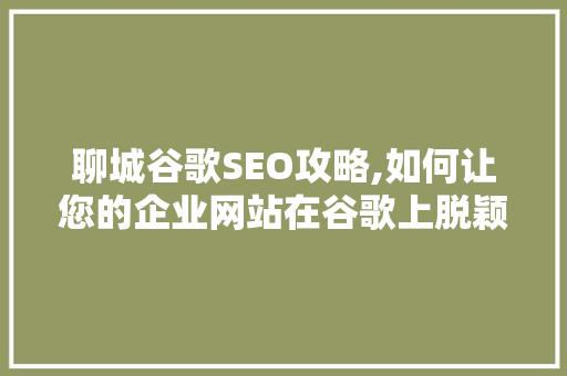 聊城谷歌SEO攻略,如何让您的企业网站在谷歌上脱颖而出 百度SEO
