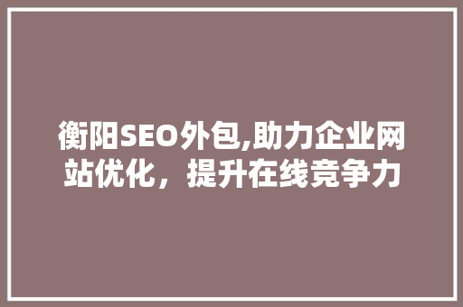 衡阳SEO外包,助力企业网站优化，提升在线竞争力 神马SEO
