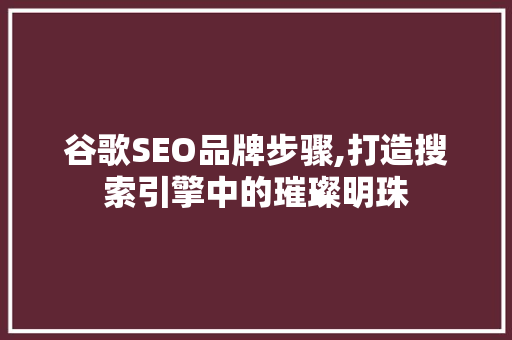 谷歌SEO品牌步骤,打造搜索引擎中的璀璨明珠 神马SEO