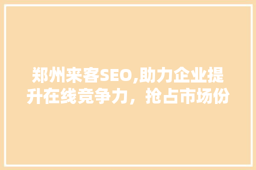 郑州来客SEO,助力企业提升在线竞争力，抢占市场份额