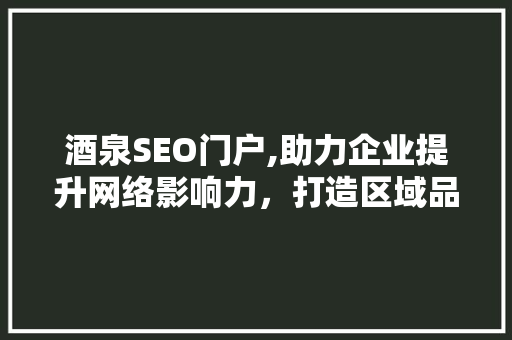 酒泉SEO门户,助力企业提升网络影响力，打造区域品牌新格局