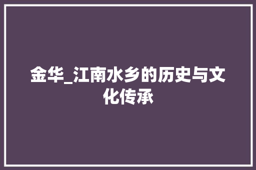金华_江南水乡的历史与文化传承 百度SEO