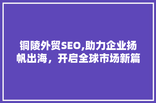 铜陵外贸SEO,助力企业扬帆出海，开启全球市场新篇章 搜狗SEO
