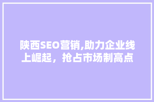 陕西SEO营销,助力企业线上崛起，抢占市场制高点 搜狗SEO