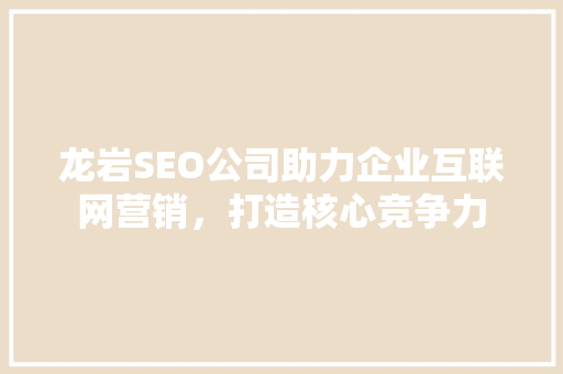龙岩SEO公司助力企业互联网营销，打造核心竞争力