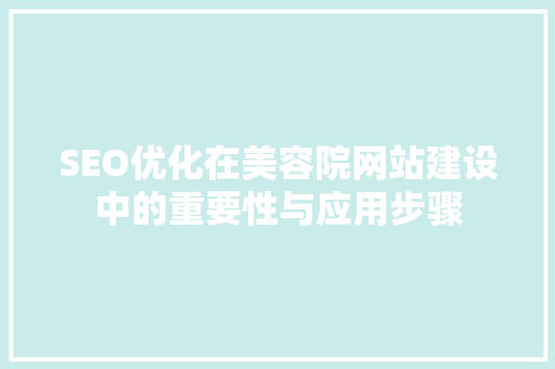 SEO优化在美容院网站建设中的重要性与应用步骤