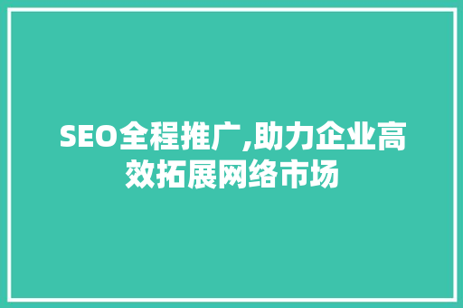 SEO全程推广,助力企业高效拓展网络市场