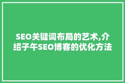 SEO关键词布局的艺术,介绍子午SEO博客的优化方法 神马SEO
