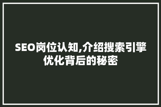 SEO岗位认知,介绍搜索引擎优化背后的秘密