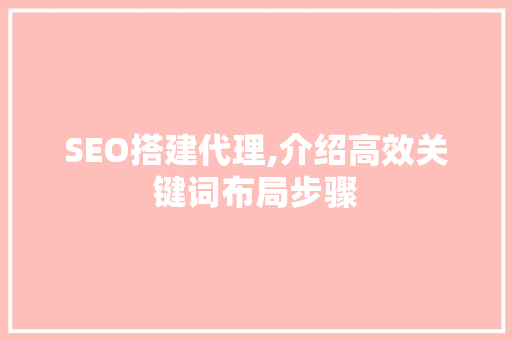 SEO搭建代理,介绍高效关键词布局步骤
