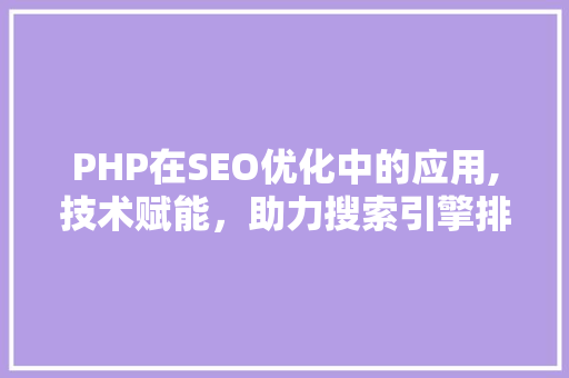 PHP在SEO优化中的应用,技术赋能，助力搜索引擎排名提升 搜狗SEO