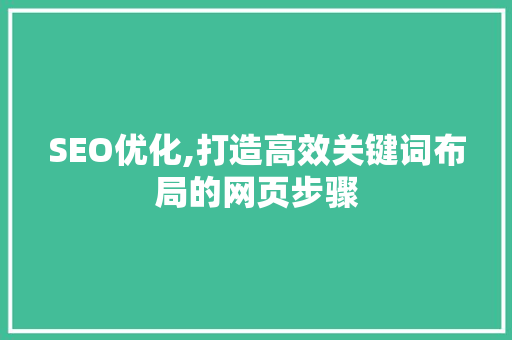 SEO优化,打造高效关键词布局的网页步骤 百度SEO