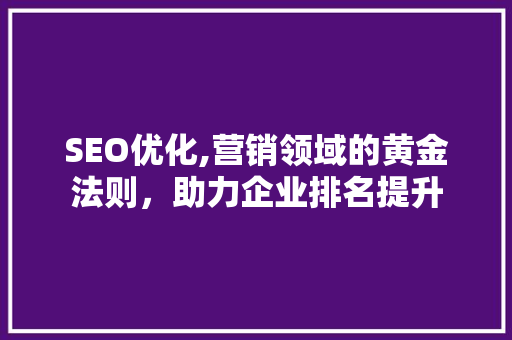 SEO优化,营销领域的黄金法则，助力企业排名提升 必应SEO