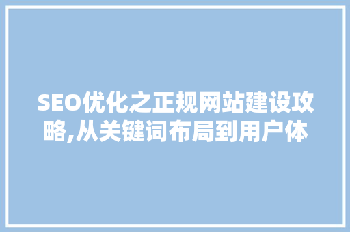 SEO优化之正规网站建设攻略,从关键词布局到用户体验 百度SEO