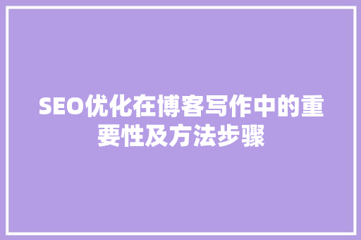 SEO优化在博客写作中的重要性及方法步骤