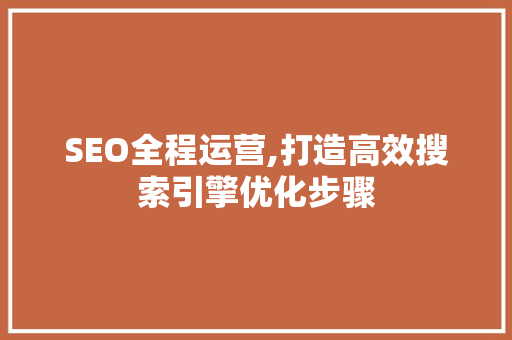 SEO全程运营,打造高效搜索引擎优化步骤 搜狗SEO