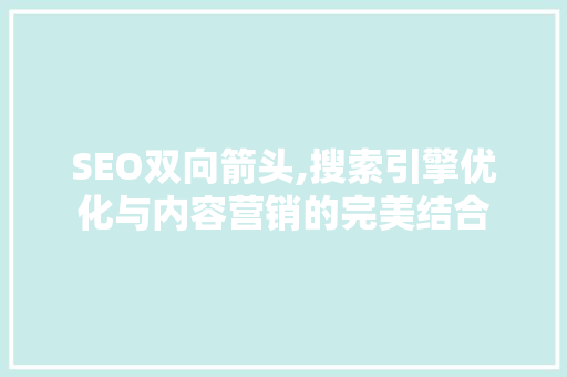 SEO双向箭头,搜索引擎优化与内容营销的完美结合