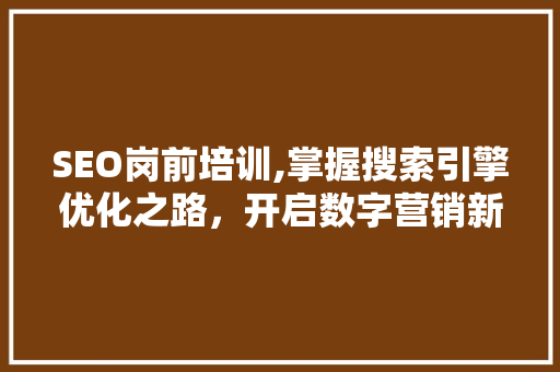 SEO岗前培训,掌握搜索引擎优化之路，开启数字营销新篇章
