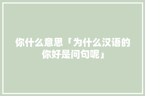 你什么意思「为什么汉语的你好是问句呢」