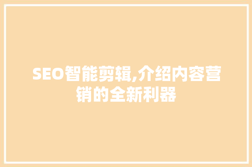 SEO智能剪辑,介绍内容营销的全新利器