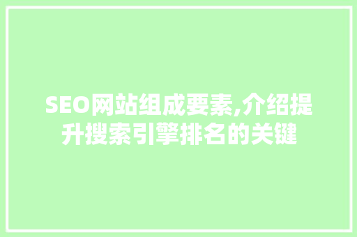 SEO网站组成要素,介绍提升搜索引擎排名的关键 百度SEO
