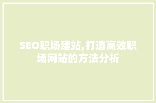 SEO职场建站,打造高效职场网站的方法分析 神马SEO