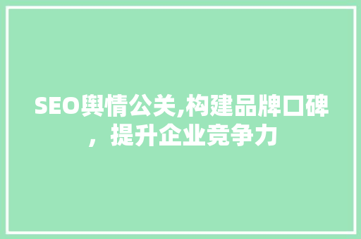SEO舆情公关,构建品牌口碑，提升企业竞争力 搜狗SEO