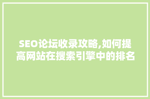 SEO论坛收录攻略,如何提高网站在搜索引擎中的排名 百度SEO