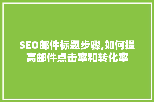 SEO邮件标题步骤,如何提高邮件点击率和转化率 百度SEO