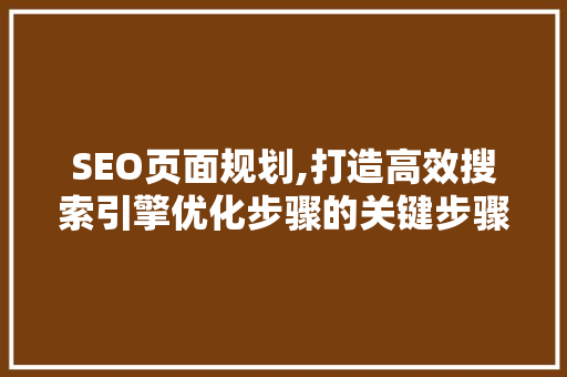 SEO页面规划,打造高效搜索引擎优化步骤的关键步骤 神马SEO
